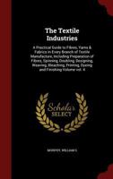 The Textile Industries: A Practical Guide to Fibres, Yarns & Fabrics in Every Branch of Textile Manufacture, Including Preparation of Fibres, ... Printing, Dyeing and Finishing Volume vol. 4 1298815460 Book Cover
