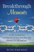 Breakthrough Moments: 5 Step Formula for Getting Out of Your Own Way and Having the Life You Love 1519738587 Book Cover