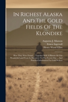 In Richest Alaska And The Gold Fields Of The Klondike: How They Were Found ... Together With A History Of This Wonderful Land From Its Discovery To ... And Practical Information For Gold Seekers 1021825395 Book Cover