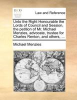 Unto the Right Honourable the Lords of Council and Session, the petition of Mr. Michael Menzies, advocate, trustee for Charles Renton, and others, ... 1170824005 Book Cover