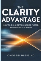 THE CLARITY ADVANTAGE: How to think better, decide faster, and live with purpose B0H1BQZXCY Book Cover