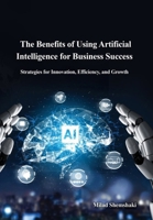 The Benefits of Using Artificial Intelligence for Business Success: Strategies for Innovation, Efficiency, and Growth 6223806639 Book Cover