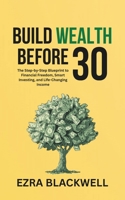 Build Wealth Before 30: The Step-by-Step Blueprint to Financial Freedom, Smart Investing, and Life-Changing Income B0GM9XCC9W Book Cover
