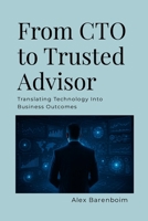From CTO To Trusted Advisor: Translating Technology Into Business Outcomes 1257553739 Book Cover