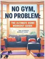 No Gym, No Problem: The Ultimate Home Workout Guide: Get Fit Anytime, Anywhere B0F7GZ1YFV Book Cover
