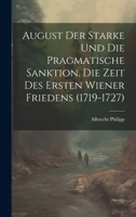 August Der Starke Und Die Pragmatische Sanktion. Die Zeit Des Ersten Wiener Friedens (1719-1727) 1021115517 Book Cover