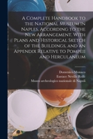 A Complete Handbook to the National Museum in Naples, According to the new Arrangement. With Plans and Historical Sketch of the Buildings, and an Appendix Relative to Pompeii and Herculaneum 1019277300 Book Cover
