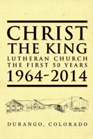Christ the King Lutheran Church The First 50 Years 1964-2014: Durango, Colorado 1503114341 Book Cover