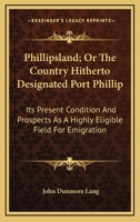 Phillipsland; Or, the Country Hitherto Designated Port Phillip: Its Present Condition and Prospects, as a Highly Eligible Field for Emigration 1374074578 Book Cover