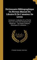 Dictionnaire Bibliographique Ou Noveau Manuel Du Libraire Et De L'amateur De Livres: Contenant: L'indication Et Le Prix De Tous Les Livres Tant Anciennes Que Modernes ... Des Notes Critiques, Historiq 1277342792 Book Cover