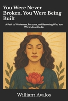 You Were Never Broken. You Were Being Built.: A Path to Wholeness, Purpose, and Becoming Who You Were Meant to Be B0F2ZSJG8Y Book Cover