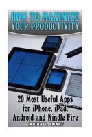 How to Maximize Your Productivity: 20 Most Useful Apps for Iphone, Ipad, Android and Kindle Fire: (Self-Help, Self-Help Apps) 1545483922 Book Cover