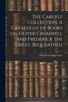 The Carlyle Collection. A Catalogue of Books on Oliver Cromwell and Frederick the Great, Bequeathed 1022127934 Book Cover