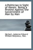 A Politician in Sight of Haven. Being a Protest Against the Government of Man by Man 1113354275 Book Cover
