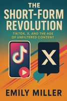 The Short-Form Revolution: TikTok, X, and the Age of Unfiltered Content B0F1YYSXF4 Book Cover