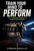 Train your mind to perform: How to Stop Overthinking and Execute Under Pressure B0GZW1VY13 Book Cover