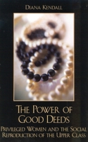 The Power of Good Deeds: Privileged Women and the Social Reproduction of the Upper Class 0742519767 Book Cover