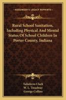Rural School Sanitation: Including Physical and Mental Status of School Children in Porter County, Indiana 1145976840 Book Cover