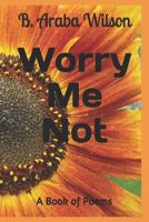 Worry Me Not: A Book of Poems 1793821259 Book Cover