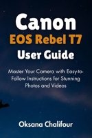 Canon EOS Rebel T7 User Guide: Master Your Camera with Easy-to-Follow Instructions for Stunning Photos and Videos B0FD3P4S3P Book Cover