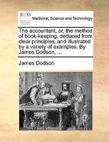 The accountant, or, the method of book-keeping, deduced from clear principles, and illustrated by a variety of examples. By James Dodson, ... 1140828401 Book Cover