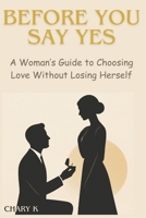 BEFORE YOU SAY YES: A Woman’s Guide to Choosing Love Without Losing Herself B0GXQZY6BK Book Cover