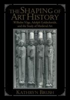 The Shaping of Art History: Wilhelm V�ge, Adolph Goldschmidt, and the Study of Medieval Art 052114762X Book Cover