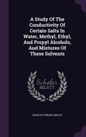 A Study of the Conductivity of Certain Salts in Water, Methyl, Ethyl, and Propyl Alcohols, and Mixtures of These Solvents 1341882365 Book Cover