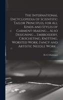 The International Encyclopedia of Scientific Tailor Principles, for all Kinds and Styles of Garment-making ... Also Designing ... Embroidery, ... Work, Fancy and Artistic Needle Work .. 1016605889 Book Cover