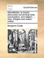 Miscellanies, or sundry discourses concerning trade, conversation, and religion: ... Also, Religion and reason united. 1170554644 Book Cover