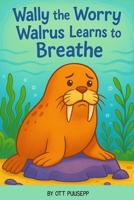 Wally The Worry Walrus Learns To Breathe B0FFHKJ97L Book Cover