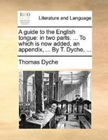 A guide to the English tongue. In two parts. ... To which is now added, an appendix, ... By T. Dyche, ... The forty-ninth edition, corrected. 1141244438 Book Cover