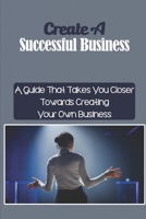 Create A Successful Business: A Guide That Takes You Closer Towards Creating Your Own Business: A Creative Strategy For Building Partnerships B09CC48Y5R Book Cover