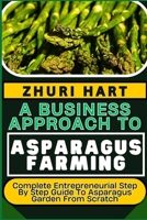 A BUSINESS APPROACH TO ASPARAGUS FARMING: Complete Entrepreneurial Step By Step Guide To Asparagus Garden From Scratch B0CTSBTZCH Book Cover