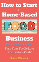 How to Start a Home-Based Food Business: Turn Your Foodie Love into Serious Cash 1537337092 Book Cover