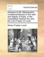 Answers to Mr. Mackenzie's Condescendences in the Rank and Dignity of Earls, in the Competition Betwixt him and the Lord Fraser of Lovat 1170363857 Book Cover