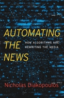 Automating the News: How Algorithms Are Rewriting the Media 0674976983 Book Cover