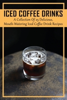 Iced Coffee Drinks: A Collection Of 25 Delicious, Mouth-Watering Iced Coffee Drink Recipes: Simple Iced Coffee Guide B099179WLJ Book Cover