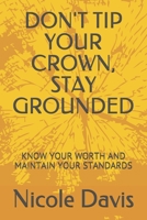 DON'T TIP YOUR CROWN, STAY GROUNDED: KNOW YOUR WORTH AND MAINTAIN YOUR STANDARDS 1777423309 Book Cover