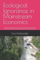 Ecological Ignorance in Mainstream Economics: Why does mainstream economics ignore ecology, especially in the undergraduate education that shapes the minds of young students? B09LGVB4L1 Book Cover