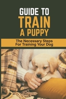 Guide To Train A Puppy: The Necessary Steps For Training Your Dog: How To Toilet Train A Puppy B09BYFX1XW Book Cover