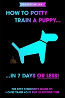 How to Potty Train a Puppy... in 7 Days or Less! The Best Beginner's Guide to House Train Your Pup in Record Time B089TWRYNL Book Cover