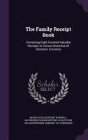The Family Receipt Book: Containing Eight Hundred Valuable Receipts in Various Branches of Domestic Economy, Selected from the Works of the Most Approved Writers, Ancient and Modern, and from the Atte 1348044799 Book Cover