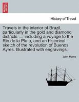 Travels in the interior of Brazil, particularly in the gold and diamond districts ..., including a voyage to the Rio de la Plata, and an historical ... of Buenos Ayres. Illustrated with engravings. 1241502145 Book Cover