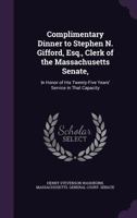 Complimentary Dinner to Stephen N. Gifford, Esq., Clerk of the Massachusetts Senate,: In Honor of His Twenty-Five Years' Service in That Capacity 1358933332 Book Cover
