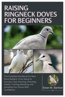 Raising Ringneck Doves for Beginners: The Complete Handbook for New Dove Keepers, From Setup to Success, Care, Housing, Choosing, Health, Training, Breeding, and Handling Your Doves with Confidence B0FKY43Y5H Book Cover