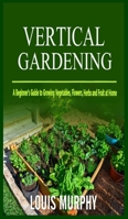 Vertical Gardening: A Beginner's Guide to Growing Vegetables, Flowers, Herbs and Fruit at Home 1801130949 Book Cover