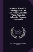 Antonio Allegri da Correggio, his life, his friends, and his time 1018176985 Book Cover