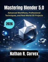 Mastering Blender 5.0: Advanced Workflows, Professional Techniques, and Real-World 3D Projects B0GH7K6LR8 Book Cover