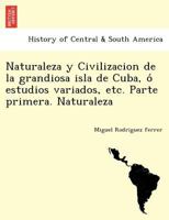 Naturaleza y Civilizacion de la grandiosa isla de Cuba, ó estudios variados, etc. Parte primera. Naturaleza 1241760756 Book Cover